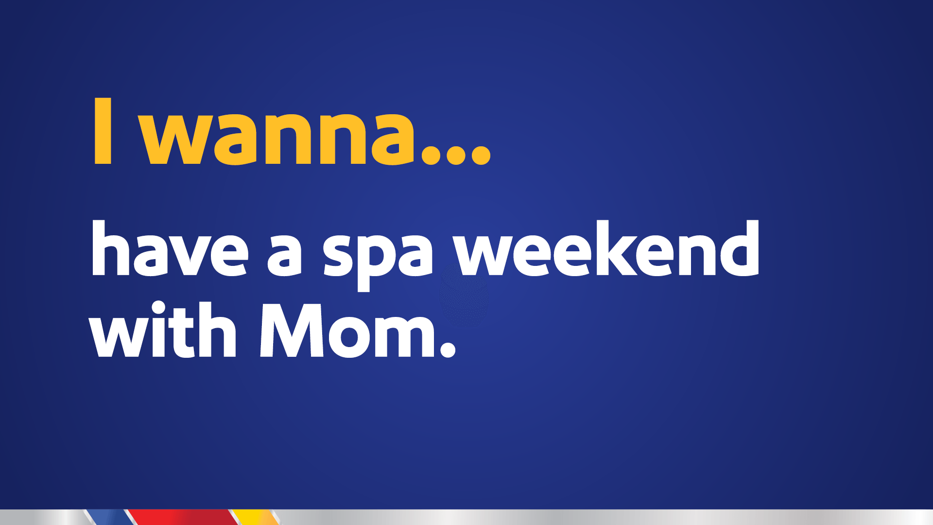 I wanna… have a spa weekend with Mom.