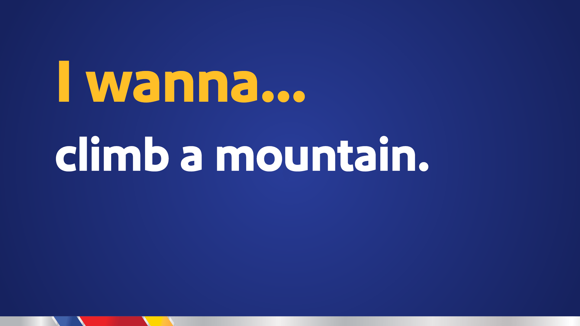 I wanna… climb a mountain.