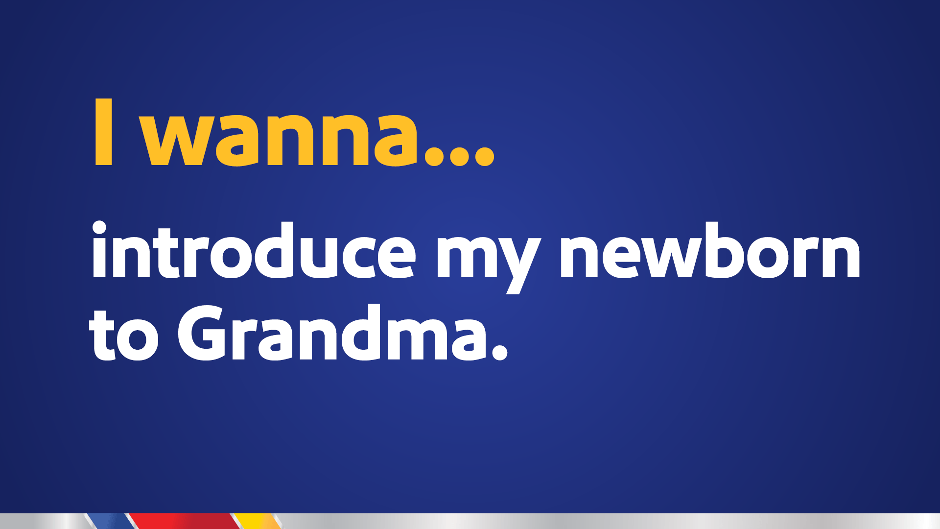 I wanna… introduce my newborn to Grandma.