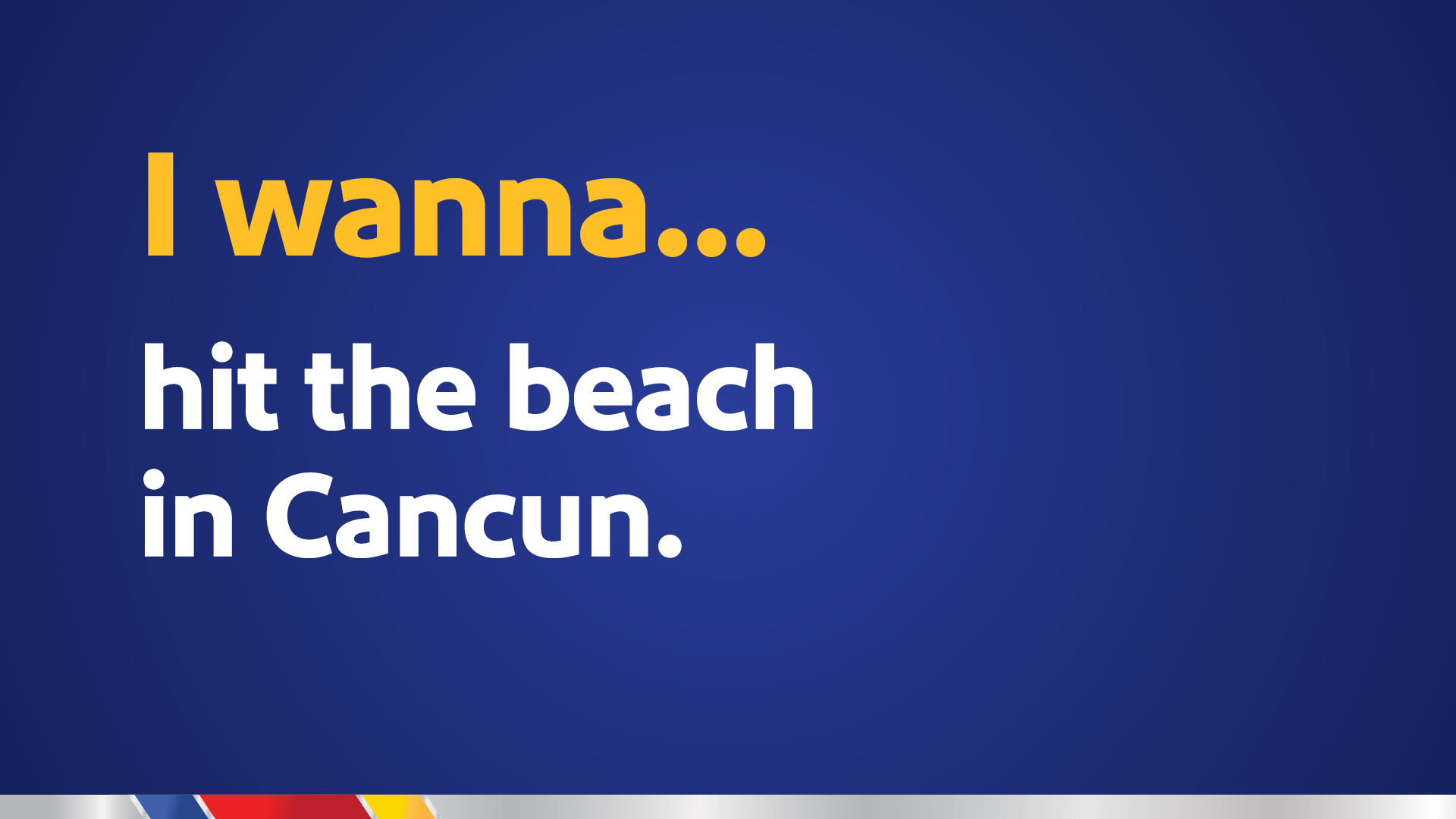 I wanna… hit the beach in Cancun.